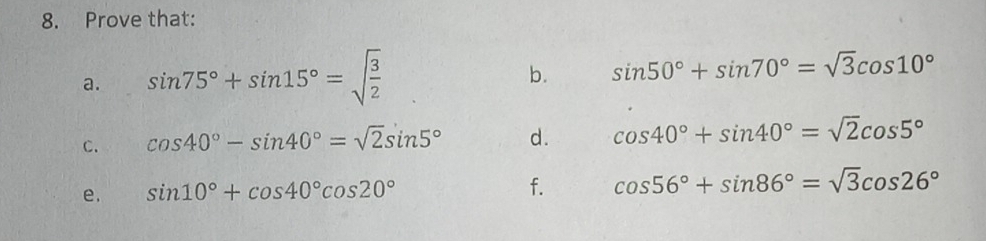 Prove that: 
a. sin 75°+sin 15°=sqrt(frac 3)2
b. sin 50°+sin 70°=sqrt(3)cos 10°
C. cos 40°-sin 40°=sqrt(2)sin 5° d. cos 40°+sin 40°=sqrt(2)cos 5°
e. sin 10°+cos 40°cos 20° f. cos 56°+sin 86°=sqrt(3)cos 26°