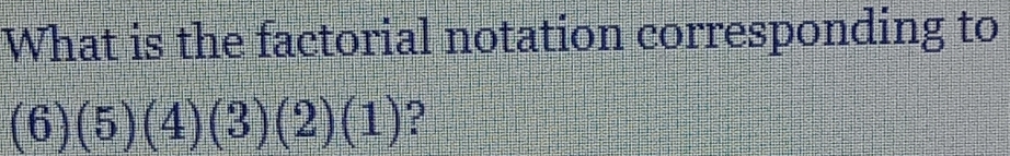 What is the factorial notation corresponding to
(6)(5)(4)(3)(2)(1) ?