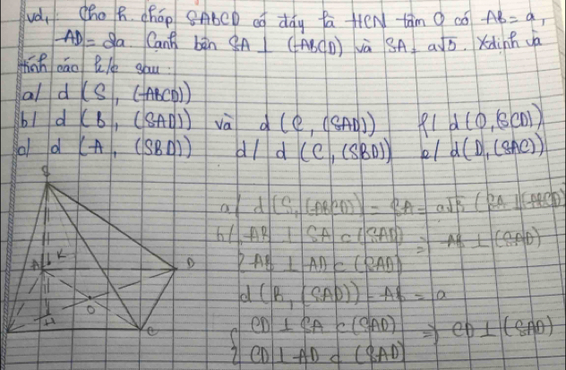 uà,ho B. cháo 8AbCD oó day fa HeN tan O có AB=a,
AD=8a Cant bàn SA⊥ (ABCD) jà SA=asqrt(b) Xdinh Ja 
Hinh eāo lile yau 
al d(S,(ABCD))
b1 d(b,(8AD)) sqrt(a) d(e,(8AD)) (1d(0,(SCD))
al d (A,(SBD)) dl d(C,(SBD)) el d(D,(8AC))
01 d[S,(ABCD)]=8A=asqrt(3)(Bsqrt(3A))ABABCD)
h(AR+SASAc(SAR)=AR⊥ (SAD)
lIK
(AB⊥ AD)⊂ (2AD)
o
d(B,(SAD))-Ab=a
e  frac CD⊥ C(SAD) CD⊥ ADcirc (SAD)endarray.  Rightarrow CD⊥ (SAD)