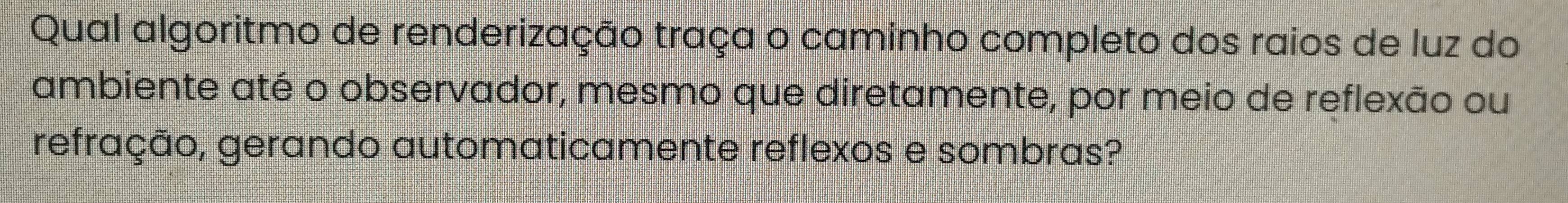 Qual algoritmo de renderização traça o caminho completo dos raios de luz do 
ambiente até o observador, mesmo que diretamente, por meio de reflexão ou 
refração, gerando automaticamente reflexos e sombras?