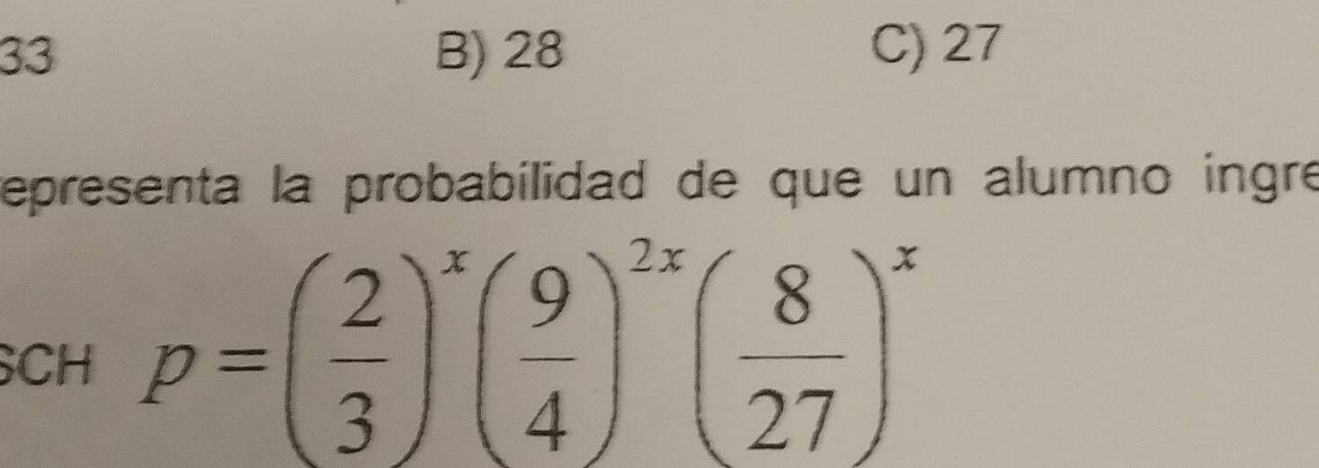 33 B) 28 C) 27
representa la probabilidad de que un alumno ingré
CH p=( 2/3 )^x( 9/4 )^2x( 8/27 )^x