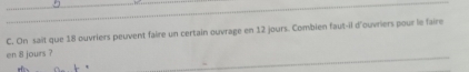 On sait que 18 ouvriers peuvent faire un certain ouvrage en 12 jours. Combien faut-il d'ouvriers pour le faire 
en 8 jours ?