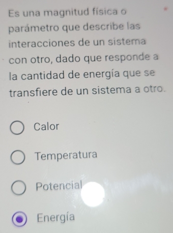 Es una magnitud física o
parámetro que describe las
interacciones de un sistema
con otro, dado que responde a
la cantidad de energía que se
transfiere de un sistema a otro.
Calor
Temperatura
Potencial
Energía