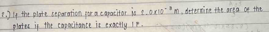 ] If the plate separation for a capacitor is 2.0* 10^(-3)m , determine the area of the 
plates if the capacitance is exactly 1 F.