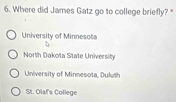 Where did James Gatz go to college briefly? *
University of Minnesota
North Dakota State University
University of Minnesota, Duluth
St. Olaf's College