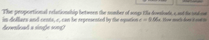 The proportional relationship between the number of songs tilla dowsloads, 4, and the und a 
in dollars and cents, e, can be represented by the equation c=0.004
domlead a sufe sonf