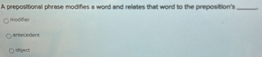 A prepositional phrase modifies a word and relates that word to the preposition's _.
modifier
antecedent
object