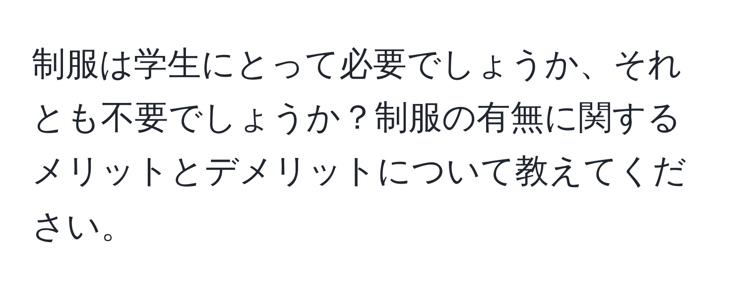 制服は学生にとって必要でしょうか、それとも不要でしょうか？制服の有無に関するメリットとデメリットについて教えてください。