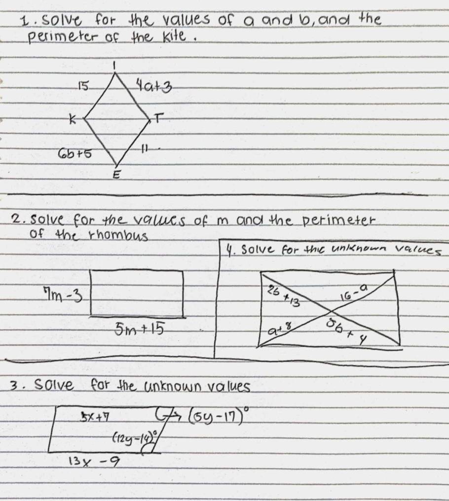 solve for the values of a and b, and the
perimeter of the kife.
2. solve for the values of m and the perimeter
of the rhombus
4. Solve for the unknown values
7m-3
5m+15
3. solve for the unknown values
5x+7
(5y-17)^circ 
(12y-14)^circ 
13x-9