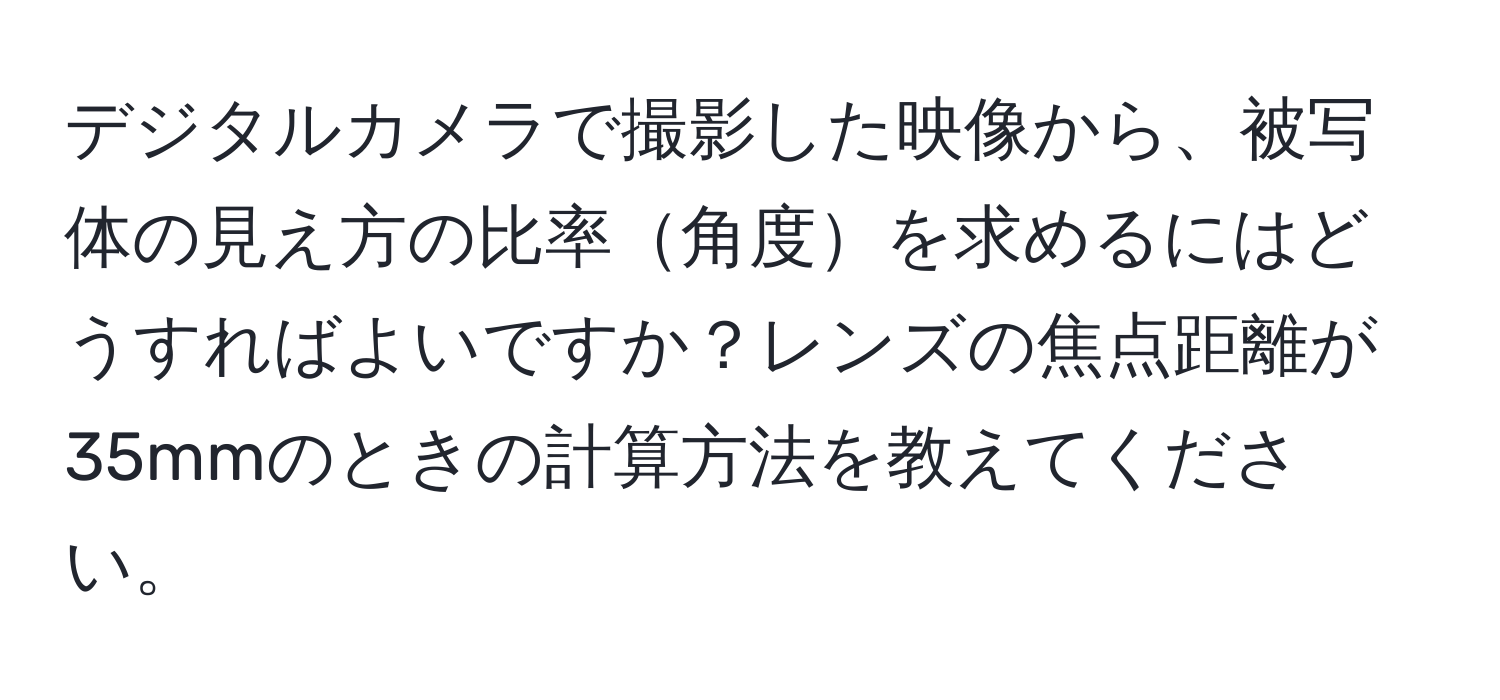 デジタルカメラで撮影した映像から、被写体の見え方の比率角度を求めるにはどうすればよいですか？レンズの焦点距離が35mmのときの計算方法を教えてください。