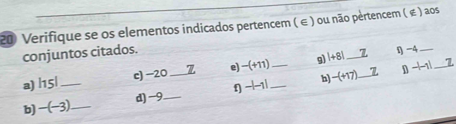 Verifique se os elementos indicados pertencem ( ∈ ) ou não pertencem ( ∉ ) aos 
conjuntos citados. 
a) |15| _ c) −20 _Z e) -(+11) __g) |+8| _1_ 1 -4 _ 
h) -(+17) 1 D -|-1| _ 
f] -|-1|
b) -(-3 _d) -9._