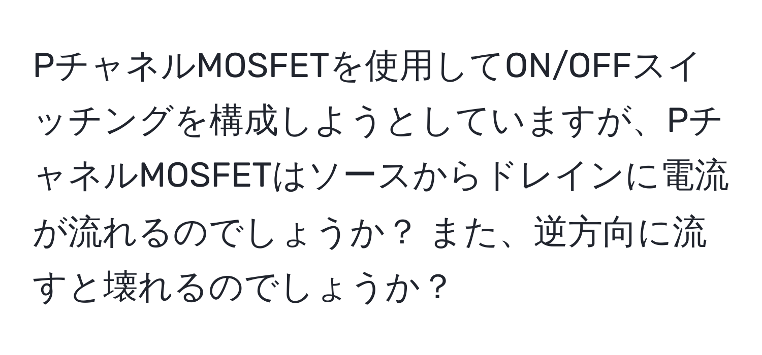 PチャネルMOSFETを使用してON/OFFスイッチングを構成しようとしていますが、PチャネルMOSFETはソースからドレインに電流が流れるのでしょうか？ また、逆方向に流すと壊れるのでしょうか？