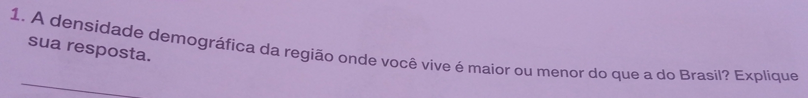 sua resposta. 
1. A densidade demográfica da região onde você vive é maior ou menor do que a do Brasil? Explique