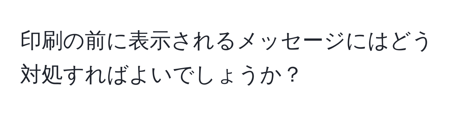 印刷の前に表示されるメッセージにはどう対処すればよいでしょうか？