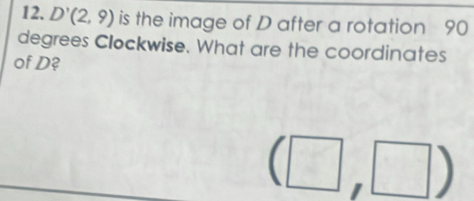 D'(2,9) is the image of D after a rotation 90
degrees Clockwise. What are the coordinates 
of D? 
^circ 