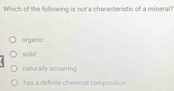 Which of the following is not a characteristic of a mineral?
organic
solid
naturally occurring
has a definite chemical composition