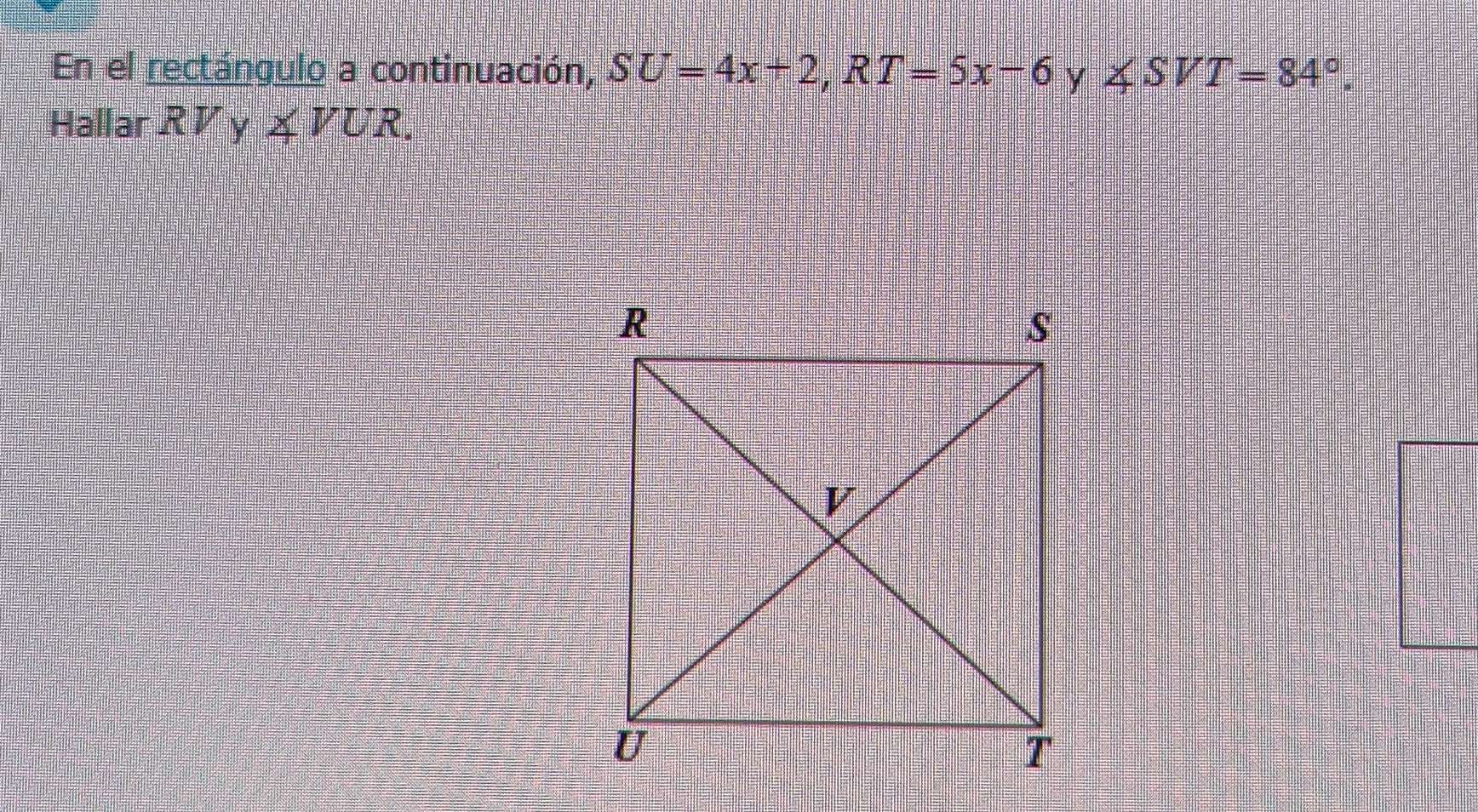 En el rectángulo a continuación, SU=4x+2, RT=5x-6 y ∠ SVT=84°. 
Hallar R V y ∠ VUR.