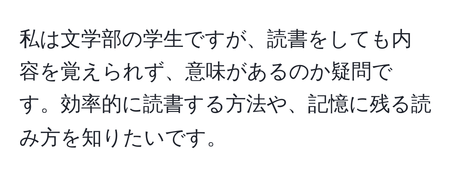 私は文学部の学生ですが、読書をしても内容を覚えられず、意味があるのか疑問です。効率的に読書する方法や、記憶に残る読み方を知りたいです。