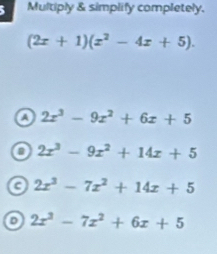 Multiply & simplify completely.
(2x+1)(x^2-4x+5).
a 2x^3-9x^2+6x+5
in 2x^3-9x^2+14x+5
c 2x^3-7x^2+14x+5
D 2x^3-7x^2+6x+5