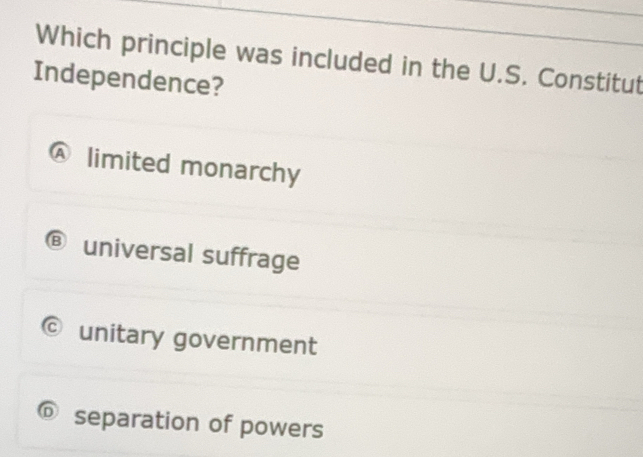 Which principle was included in the U.S. Constitut
Independence?
limited monarchy
B universal suffrage
unitary government
@ separation of powers