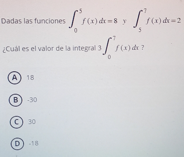 Dadas las funciones ∈t _0^5f(x)dx=8y∈t _5^7f(x)dx=2
¿Cuál es el valor de la integral 3∈t _0^7f(x)dx ?
A 18
B -30
C 30
D -18