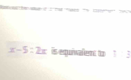 '
x-5=2x is equivalent to 1:3