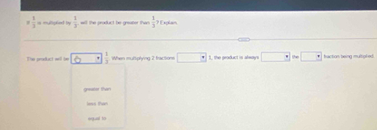 circ   1/3  is multplied by  1/3  will the product be greater than  1/3 ?Ex plain
The product well be 6: 1/3 . When multiplying 2 fractions □ 1, the product is always □ the □ faction being multiplied.
greator than
less than
equal to