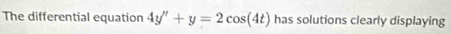 The differential equation 4y''+y=2cos (4t) has solutions clearly displaying