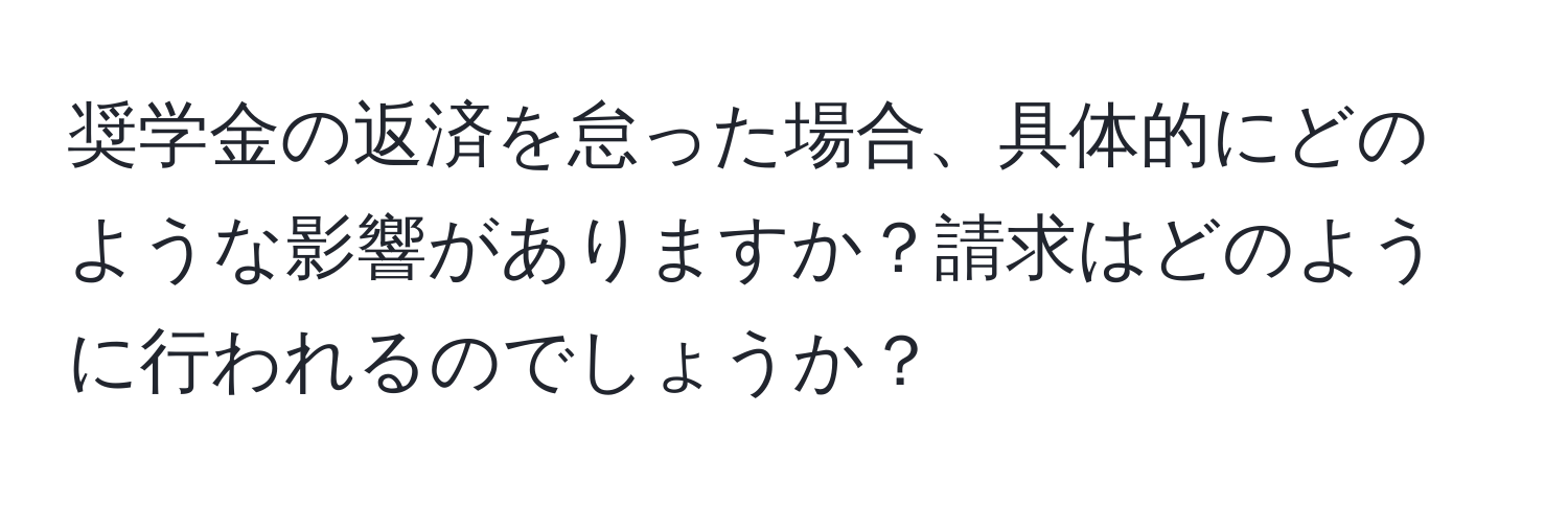 奨学金の返済を怠った場合、具体的にどのような影響がありますか？請求はどのように行われるのでしょうか？