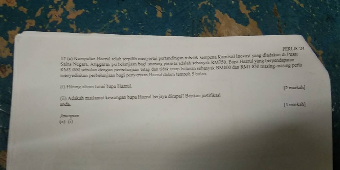 PERLIS ‘ 24
17 (a) Kumpulan Hazrul telah terpilih menyertai pertandingan robotik sempena Karnival Inovasi yang diadakan di Pusat 
Sains Negara. Anggaran perbelanjaan bagi seorang peserta adalah sebanyak RM750. Bapa Hazrul yang berpendapatan
RM3 000 sebulan dengan perbelanjaan tetap dan tidak tetap bulanan sebanyak RM800 dan RM1 850 masing-masing perlu 
menyediakan perbelanjaan bagi penyertaan Hazrul dalam tempoh 5 bulan. 
(i) Hitung aliran tunai bapa Hazrul. 
[2 markah] 
(ii) Adakah matlamat kewangan bapa Hazrul berjaya dicapai? Berikan justifikasi 
anda [1 markah] 
Jawapan 
(a) (1)