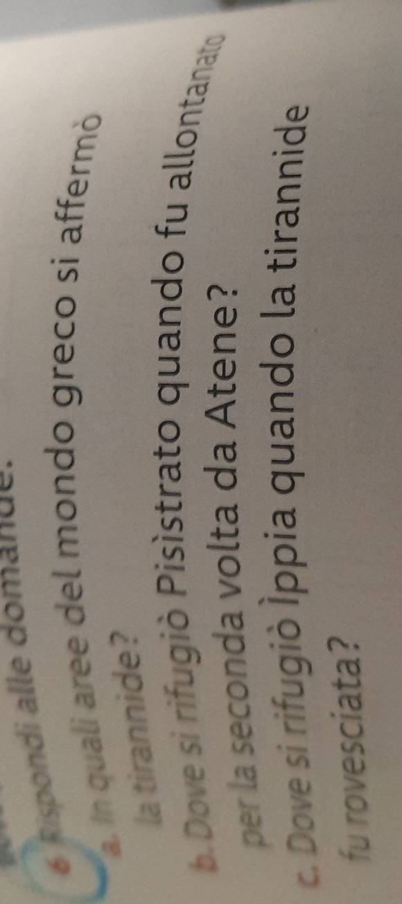Rispondi alle domande. 
a. In quali aree del mondo greco si affermò 
la tirannide? 
b. Dove si rifugiò Pisístrato quando fu allontanato 
per la seconda volta da Atene? 
c. Dove si rifugiò İppia quando la tirannide 
fu rovesciata?