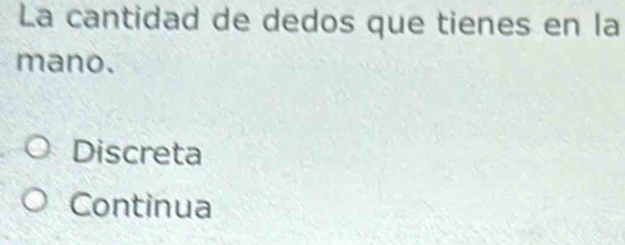 La cantidad de dedos que tienes en la
mano.
Discreta
Continua