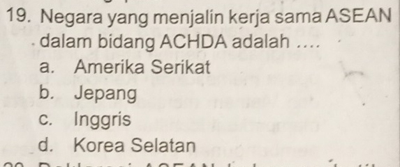 Negara yang menjalin kerja sama ASEAN
dalam bidang ACHDA adalah ..
a. Amerika Serikat
b. Jepang
c. Inggris
d. Korea Selatan