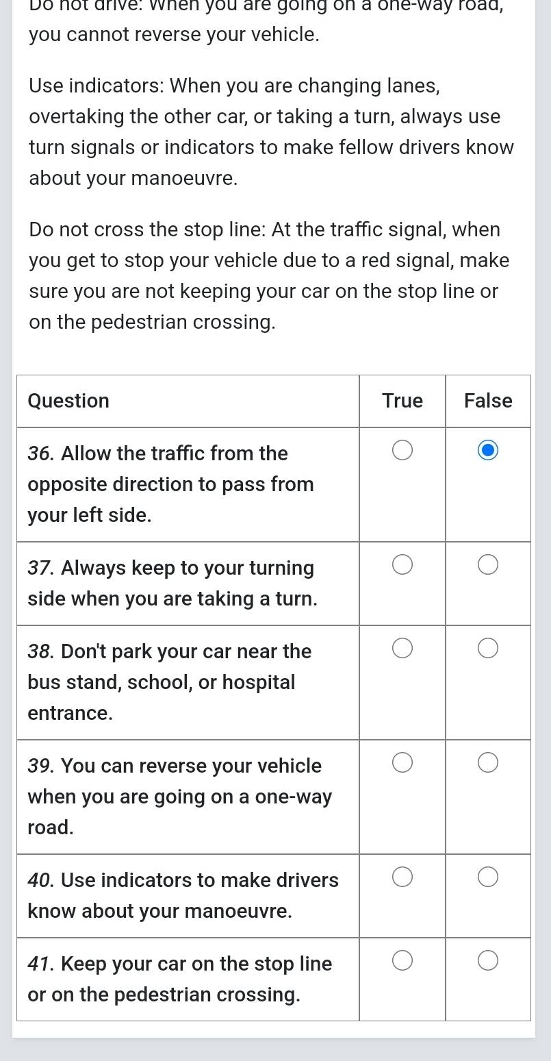 Do not anve. when you are going on a one-way road, 
you cannot reverse your vehicle. 
Use indicators: When you are changing lanes, 
overtaking the other car, or taking a turn, always use 
turn signals or indicators to make fellow drivers know 
about your manoeuvre. 
Do not cross the stop line: At the traffic signal, when 
you get to stop your vehicle due to a red signal, make 
sure you are not keeping your car on the stop line or 
on the pedestrian crossing.
Q
3
o
y
3
s
3
b
e
3
w
r
4
k
4
o