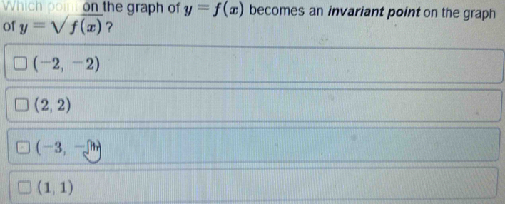 Which point on the graph of y=f(x) becomes an invariant point on the graph
of y=sqrt(f(x)) ?
(-2,-2)
(2,2)
(-3,-π )
(1,1)