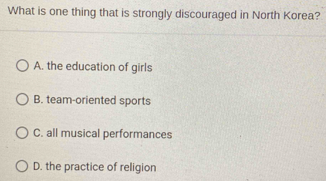 What is one thing that is strongly discouraged in North Korea?
A. the education of girls
B. team-oriented sports
C. all musical performances
D. the practice of religion