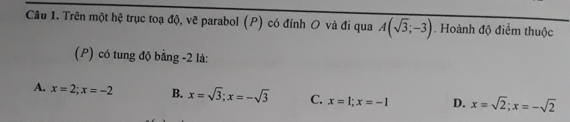 Trên một hệ trục toạ độ, vẽ parabol (P) có đỉnh O và đi qua A(sqrt(3);-3). Hoành độ điểm thuộc
(P) có tung độ bằng -2 là:
A. x=2; x=-2
B. x=sqrt(3); x=-sqrt(3) C. x=1; x=-1
D. x=sqrt(2); x=-sqrt(2)