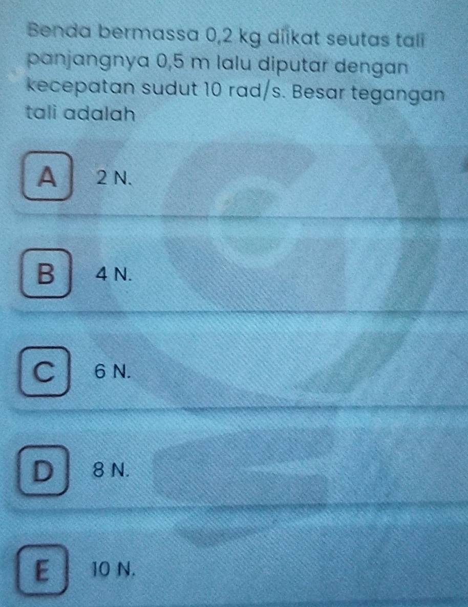 Benda bermassa 0,2 kg diikat seutas tali
panjangnya 0,5 m lɑlu diputar dengan
kecepatan sudut 10 rad/s. Besar tegangan
tali adalah
A 2 N.
B 4 N.
C 6N.
D 8 N.
E 10 N.