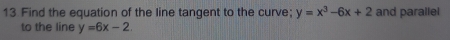 Find the equation of the line tangent to the curve; y=x^3-6x+2 and parallel
to the line y=6x-2