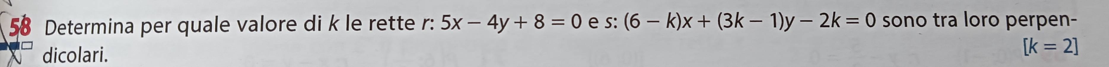 Determina per quale valore di k le rette r: 5x-4y+8=0 e s: (6-k)x+(3k-1)y-2k=0 sono tra loro perpen- 
dicolari. [k=2]