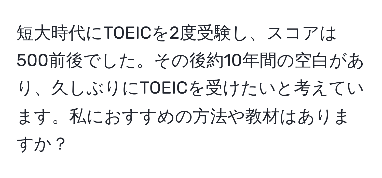 短大時代にTOEICを2度受験し、スコアは500前後でした。その後約10年間の空白があり、久しぶりにTOEICを受けたいと考えています。私におすすめの方法や教材はありますか？