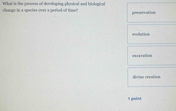 What is the process of developing physical and biological
change in a species over a period of time?
preservation
evolution
excavation
divine creation
1 point