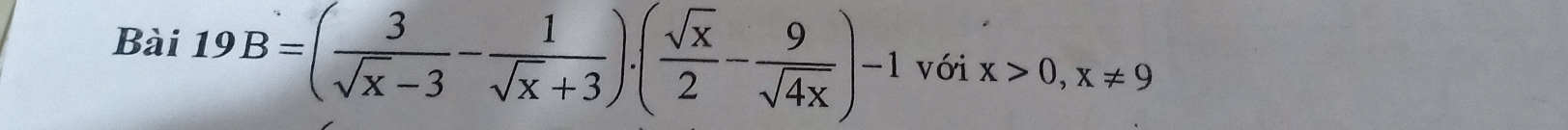 Bài 19B=( 3/sqrt(x)-3 - 1/sqrt(x)+3 ).( sqrt(x)/2 - 9/sqrt(4x) )-1 với x>0, x!= 9