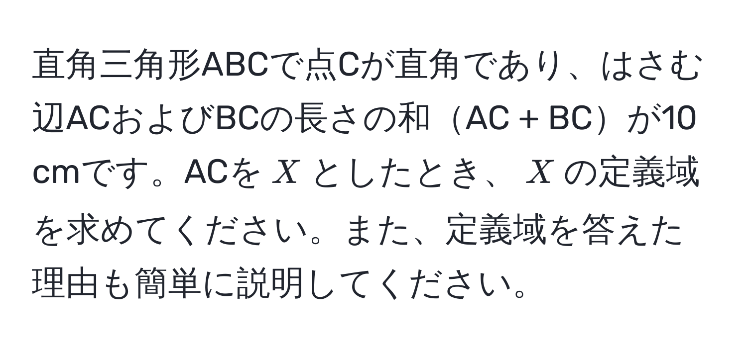 直角三角形ABCで点Cが直角であり、はさむ辺ACおよびBCの長さの和AC + BCが10 cmです。ACを$X$としたとき、$X$の定義域を求めてください。また、定義域を答えた理由も簡単に説明してください。