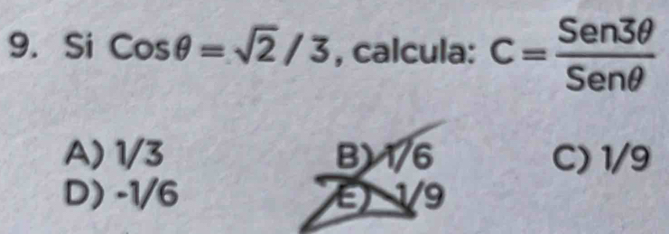 Si Cosθ =sqrt(2)/3 , calcula: c= Sen3θ /Senθ  
A) 1/3 B) 1/6 C) 1/9
D) -1/6 E) 1/9