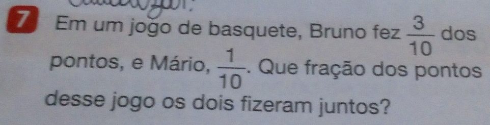 Em um jogo de basquete, Bruno fez  3/10  dos 
pontos, e Mário,  1/10 . Que fração dos pontos 
desse jogo os dois fizeram juntos?