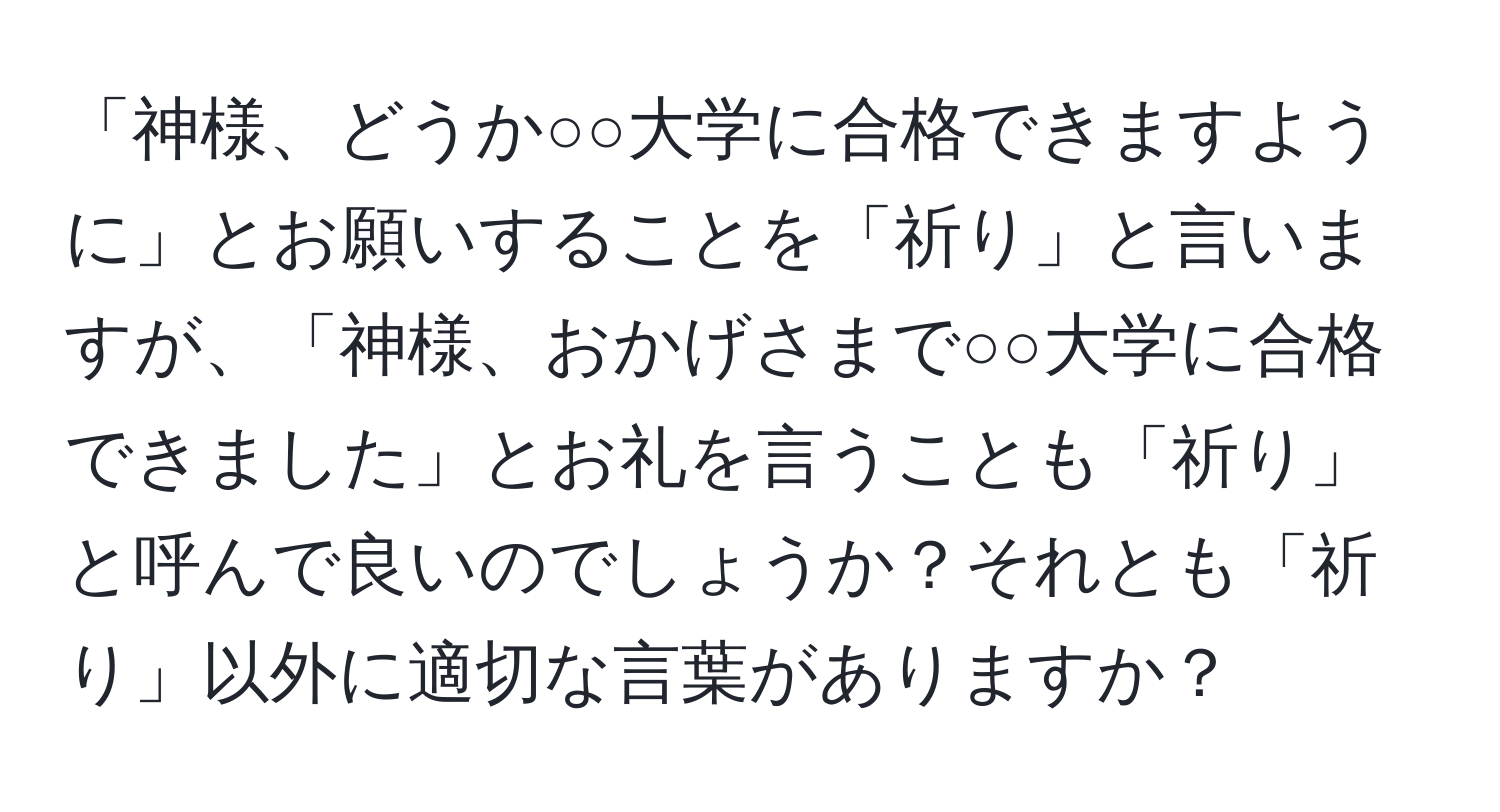 「神様、どうか○○大学に合格できますように」とお願いすることを「祈り」と言いますが、「神様、おかげさまで○○大学に合格できました」とお礼を言うことも「祈り」と呼んで良いのでしょうか？それとも「祈り」以外に適切な言葉がありますか？