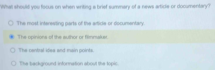 What should you focus on when writing a brief summary of a news article or documentary?
The most interesting parts of the article or documentary.
The opinions of the author or filmmaker.
The central idea and main points.
The background information about the topic.