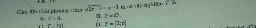 15.
Câu 53: Giải phương trình sqrt(2x-3)=x-3 ta có tập nghiệm T là
A. T=6.
B. T=varnothing.
C T= 6. D. T= 2;6. 
σ trìn