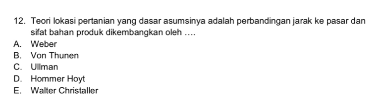 Teori lokasi pertanian yang dasar asumsinya adalah perbandingan jarak ke pasar dan
sifat bahan produk dikembangkan oleh ....
A. Weber
B. Von Thunen
C. Ullman
D. Hommer Hoyt
E. Walter Christaller